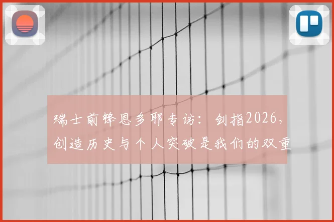 瑞士前锋恩多耶专访：剑指2026，创造历史与个人突破是我们的双重目标