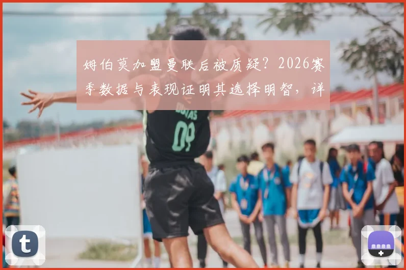 姆伯莫加盟曼联后被质疑？2026赛季数据与表现证明其选择明智，详解曼联锁定前三关键战