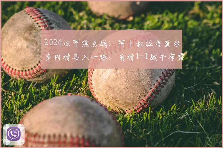 2026法甲焦点战：阿卜杜拉与查尔多内特各入一球，南特1-1战平布雷斯特全场技术统计与赛后分析汇总