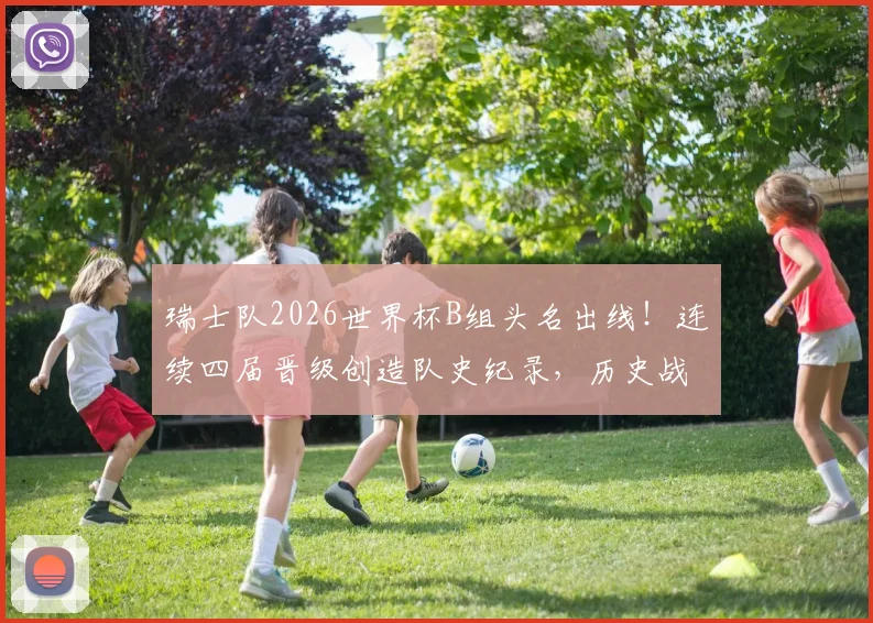 瑞士队2026世界杯B组头名出线!连续四届晋级创造队史纪录,历史战绩深度解读