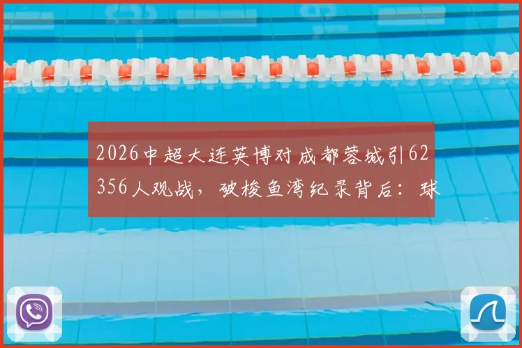 2026中超大连英博对成都蓉城引62356人观战,破梭鱼湾纪录背后:球市火爆与现场管理全解析