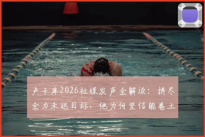 卢卡库2026社媒发声全解读:拼尽全力未达目标,他为何坚信能卷土重来?