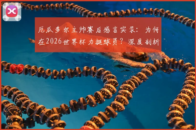 厄瓜多尔主帅赛后感言实录：为何在2026世界杯力挺球员？深度剖析其捍卫队员的坚定态度