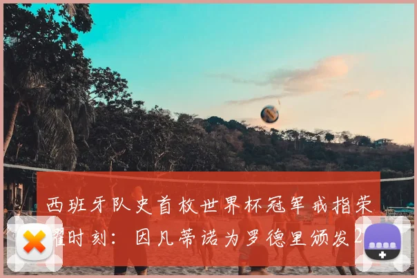 西班牙队史首枚世界杯冠军戒指荣耀时刻：因凡蒂诺为罗德里颁发2026冠军荣誉