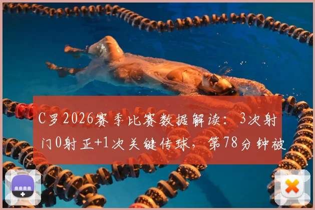 C罗2026赛季比赛数据解读：3次射门0射正+1次关键传球，第78分钟被换下背后的战术考量