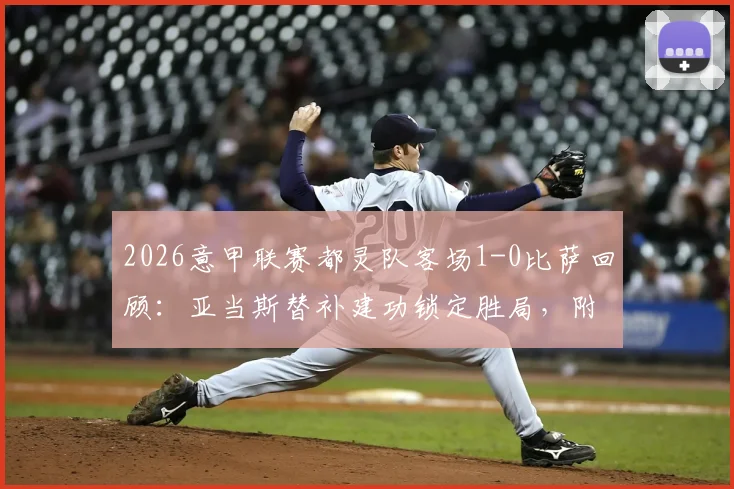 2026意甲联赛都灵队客场1-0比萨回顾：亚当斯替补建功锁定胜局，附都灵赛季赛程与关键战分析