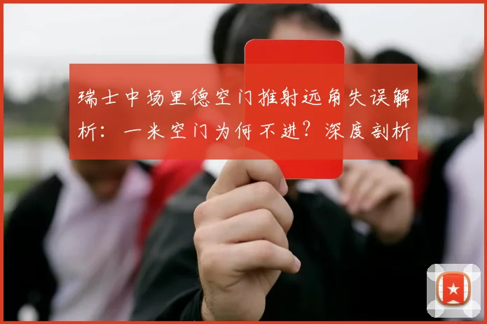 瑞士中场里德空门推射远角失误解析:一米空门为何不进?深度剖析球员临场心理与2026大赛展望