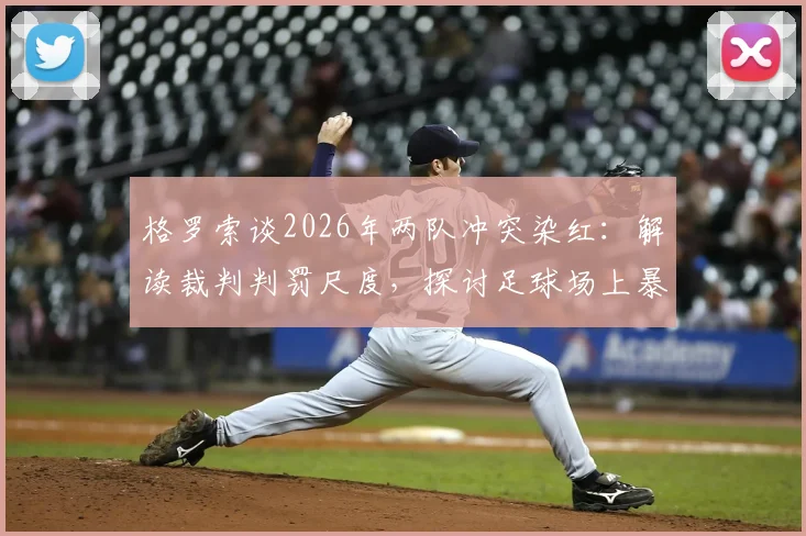 格罗索谈2026年两队冲突染红：解读裁判判罚尺度，探讨足球场上暴力行为的界定与处理