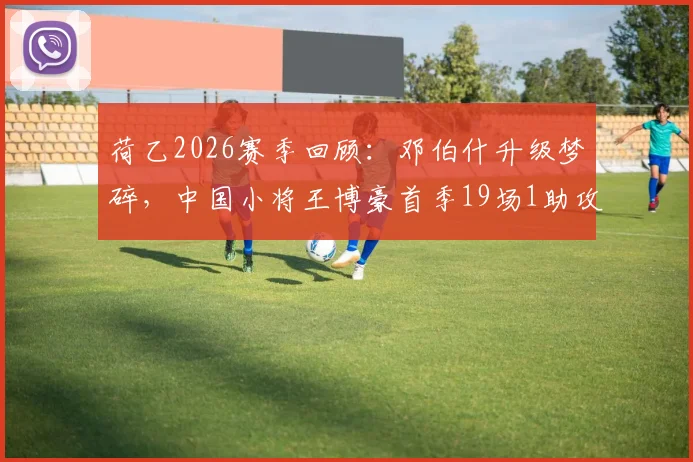 荷乙2026赛季回顾：邓伯什升级梦碎，中国小将王博豪首季19场1助攻，未来路在何方？
