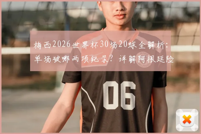 梅西2026世界杯30场20球全解析：单场破哪两项纪录？详解阿根廷险胜晋级关键过程