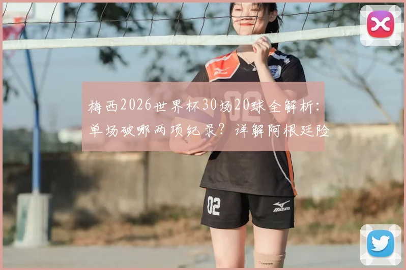 梅西2026世界杯30场20球全解析：单场破哪两项纪录？详解阿根廷险胜晋级关键过程