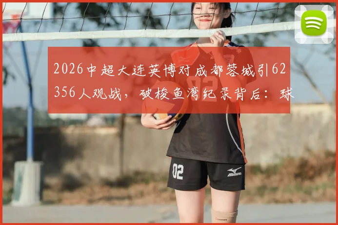 2026中超大连英博对成都蓉城引62356人观战，破梭鱼湾纪录背后：球市火爆与现场管理全解析