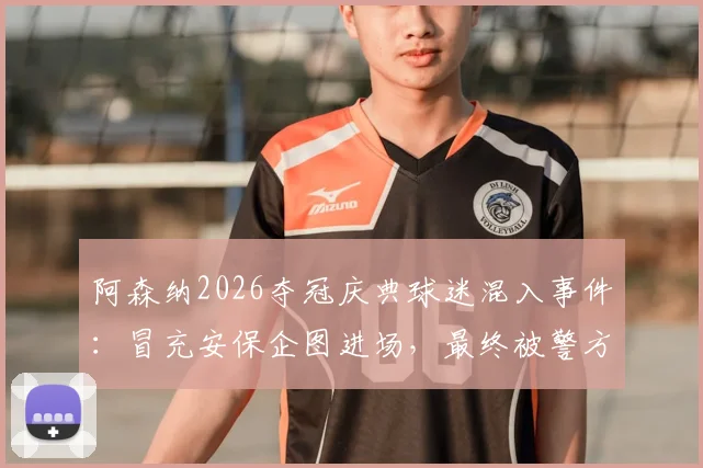 阿森纳2026夺冠庆典球迷混入事件：冒充安保企图进场，最终被警方逮捕引热议
