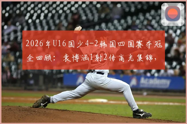 2026年U16国少4-2韩国四国赛夺冠全回顾:袁博涵1射2传高光集锦,附夺冠阵容名单与战术分析