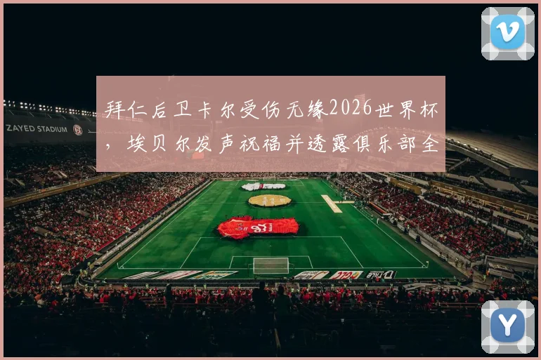 拜仁后卫卡尔受伤无缘2026世界杯,埃贝尔发声祝福并透露俱乐部全力康复计划,球迷关注后续