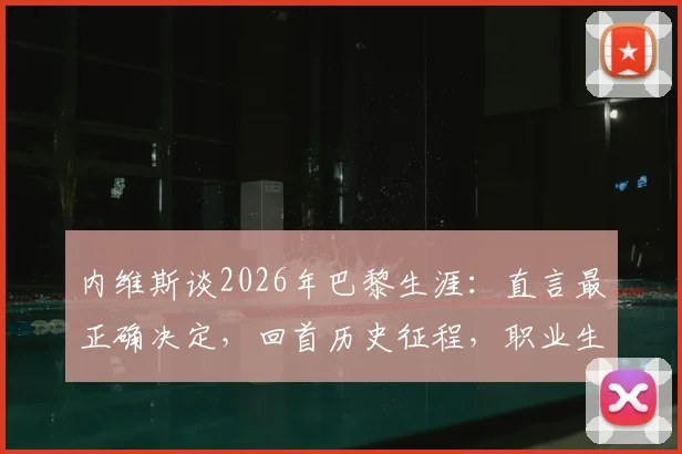 内维斯谈2026年巴黎生涯:直言最正确决定,回首历史征程,职业生涯抉择的启示与心路历程