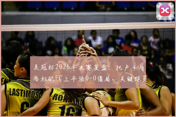 美冠杯2026半决赛复盘：托卢卡与洛杉矶FC上半场0-0僵局，关键球员表现与战术要点解析
