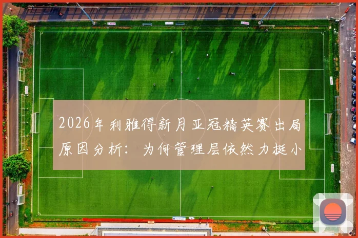 2026年利雅得新月亚冠精英赛出局原因分析:为何管理层依然力挺小因扎吉,其执教前景与合同细节解读