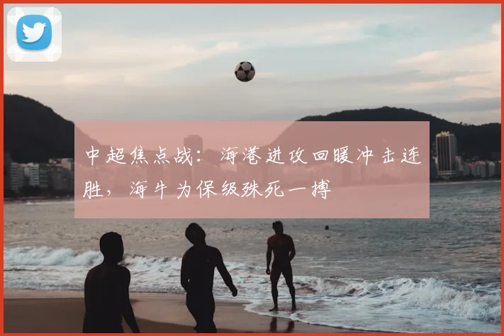 中超焦点战:海港进攻回暖冲击连胜,海牛为保级殊死一搏