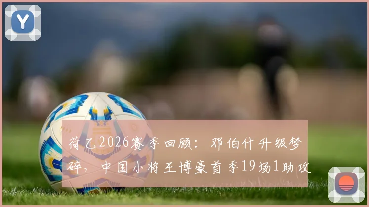 荷乙2026赛季回顾：邓伯什升级梦碎，中国小将王博豪首季19场1助攻，未来路在何方？