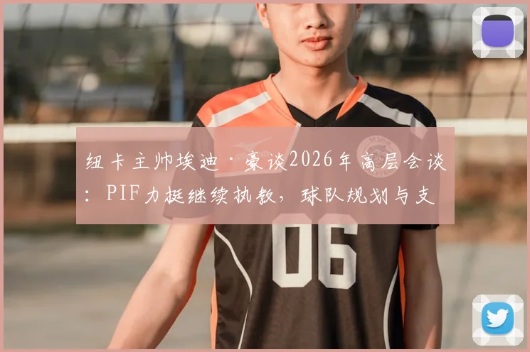 纽卡主帅埃迪·豪谈2026年高层会谈:PIF力挺继续执教,球队规划与支持解析